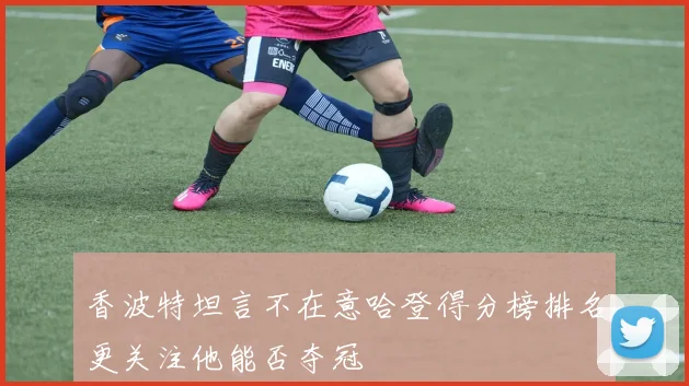 香波特坦言不在意哈登得分榜排名更关注他能否夺冠