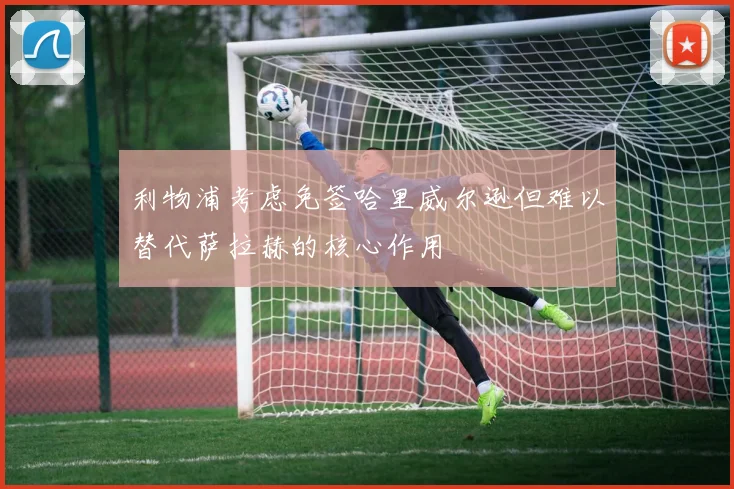 利物浦考虑免签哈里威尔逊但难以替代萨拉赫的核心作用
