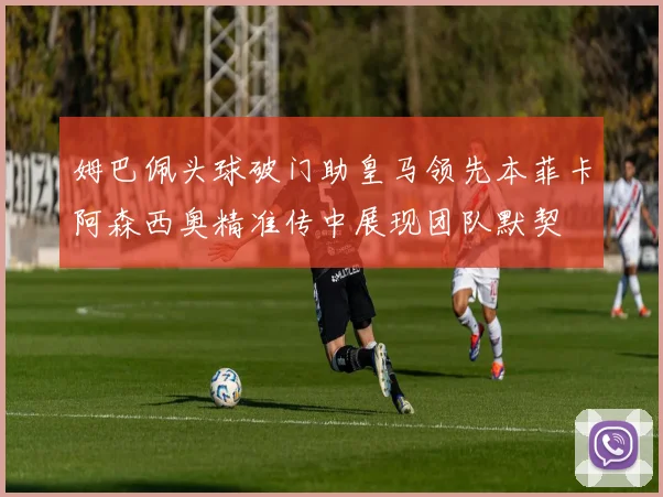 姆巴佩头球破门助皇马领先本菲卡阿森西奥精准传中展现团队默契