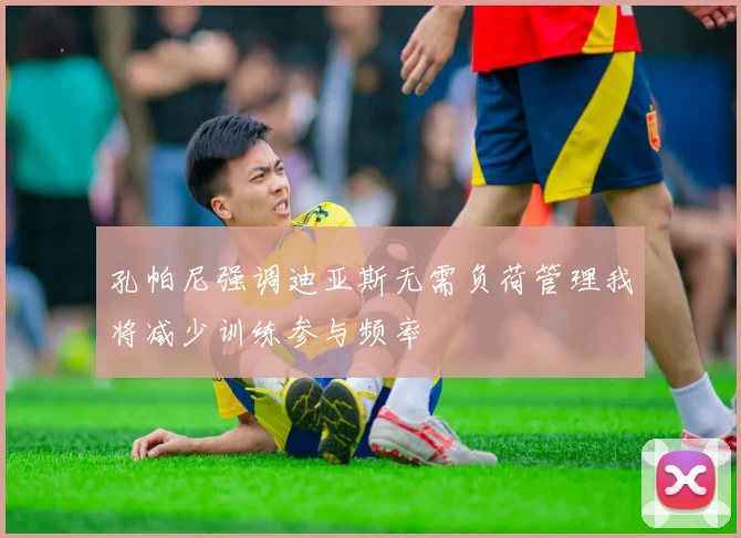 孔帕尼强调迪亚斯无需负荷管理我将减少训练参与频率