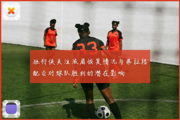 独行侠关注浓眉恢复情况与弗拉格配合对球队胜利的潜在影响