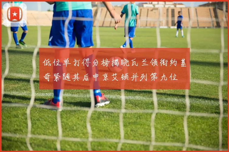 低位单打得分榜揭晓瓦兰领衔约基奇紧随其后申京艾顿并列第九位