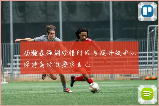 杨瀚森强调珍惜时间与提升效率以保持高标准要求自己