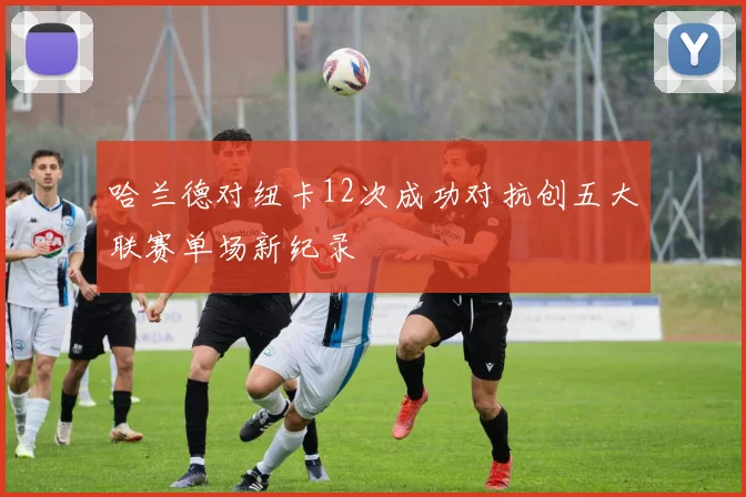 哈兰德对纽卡12次成功对抗创五大联赛单场新纪录