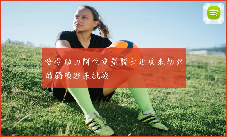 哈登助力阿伦重塑骑士进攻米切尔的弱项迎来挑战