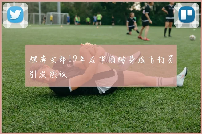 裸奔女郎19年后华丽转身成飞行员引发热议