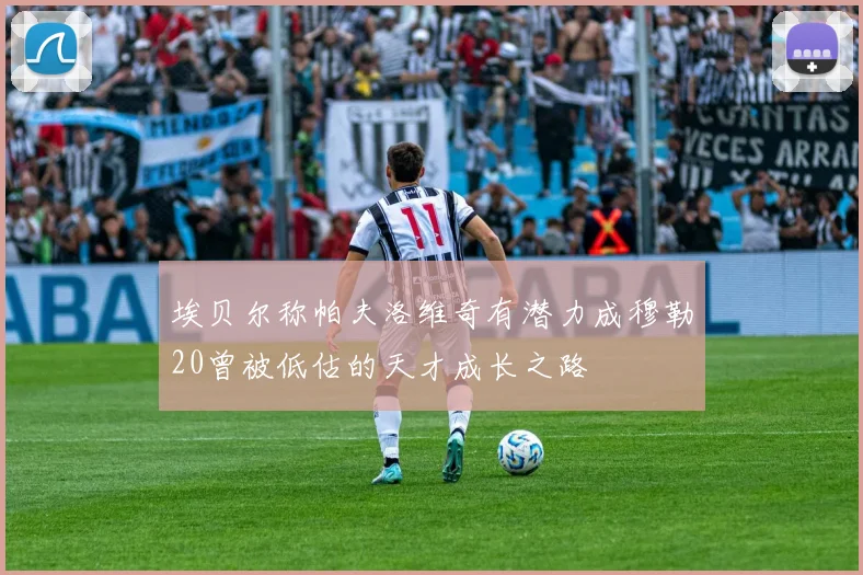 埃贝尔称帕夫洛维奇有潜力成穆勒20曾被低估的天才成长之路
