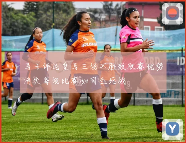 马卡评论皇马三场不胜致联赛优势消失每场比赛如同生死战