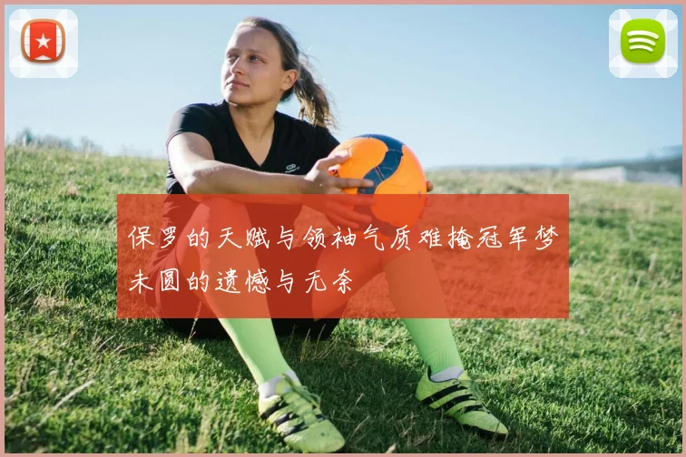 保罗的天赋与领袖气质难掩冠军梦未圆的遗憾与无奈