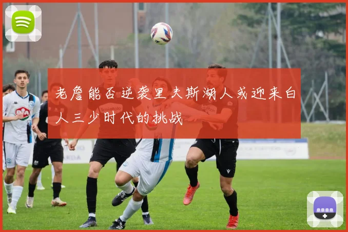 老詹能否逆袭里夫斯湖人或迎来白人三少时代的挑战