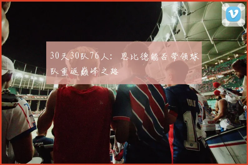 30天30队76人：恩比德能否带领球队重返巅峰之路