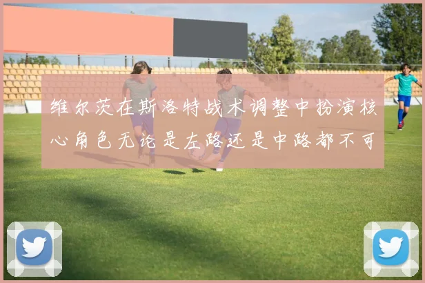 维尔茨在斯洛特战术调整中扮演核心角色无论是左路还是中路都不可或缺