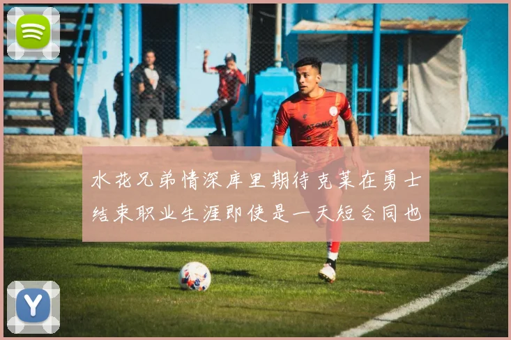 水花兄弟情深库里期待克莱在勇士结束职业生涯即使是一天短合同也无妨