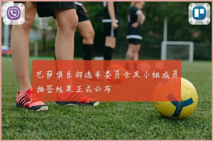 巴萨俱乐部选举委员会及小组成员抽签结果正式公布