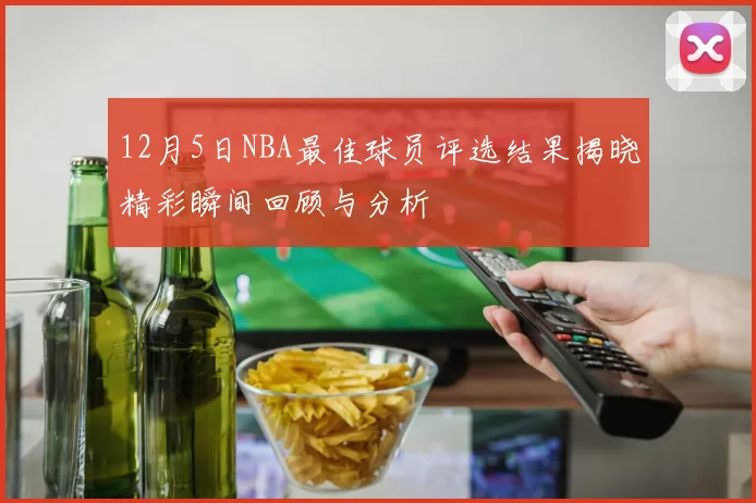 12月5日NBA最佳球员评选结果揭晓精彩瞬间回顾与分析