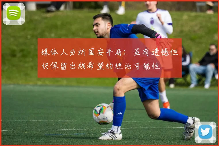 媒体人分析国安平局：虽有遗憾但仍保留出线希望的理论可能性