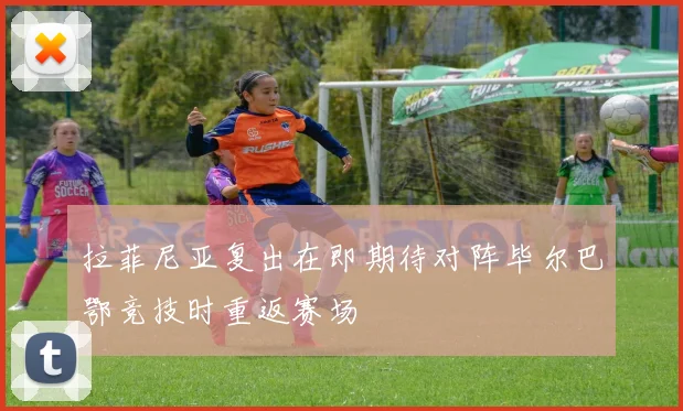 拉菲尼亚复出在即期待对阵毕尔巴鄂竞技时重返赛场