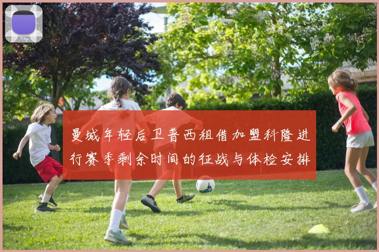 曼城年轻后卫普西租借加盟科隆进行赛季剩余时间的征战与体检安排