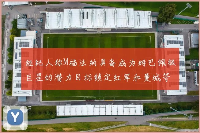 经纪人称M福法纳具备成为姆巴佩级巨星的潜力目标锁定红军和曼城等豪门
