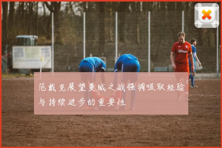 范戴克展望曼城之战强调吸取经验与持续进步的重要性