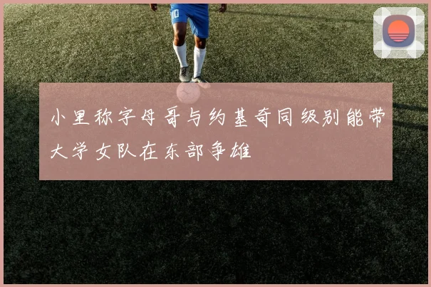小里称字母哥与约基奇同级别能带大学女队在东部争雄