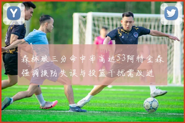 森林狼三分命中率高达53阿特金森强调换防失误与投篮干扰需改进