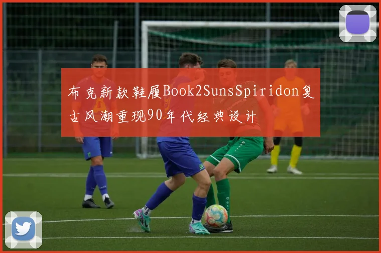 布克新款鞋履Book2SunsSpiridon复古风潮重现90年代经典设计