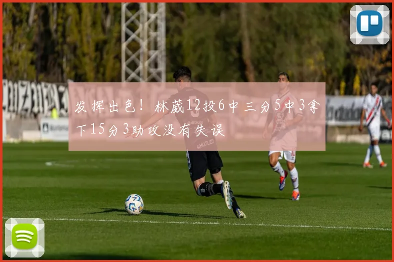 发挥出色！林葳12投6中三分5中3拿下15分3助攻没有失误