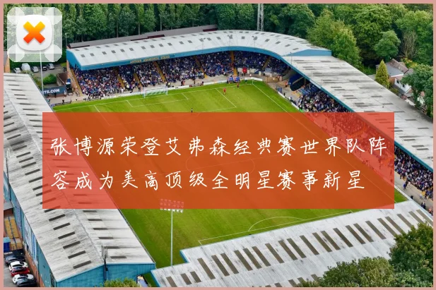 张博源荣登艾弗森经典赛世界队阵容成为美高顶级全明星赛事新星