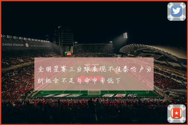 全明星赛三分球表现不佳泰伦卢分析机会不足与命中率低下