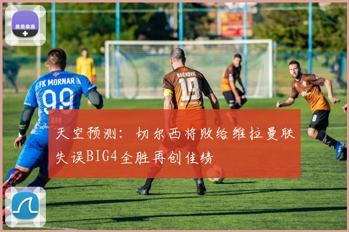 天空预测：切尔西将败给维拉曼联失误BIG4全胜再创佳绩