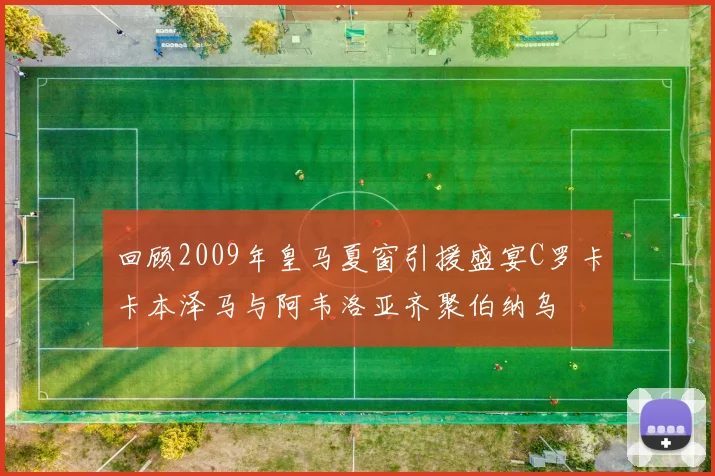 回顾2009年皇马夏窗引援盛宴C罗卡卡本泽马与阿韦洛亚齐聚伯纳乌