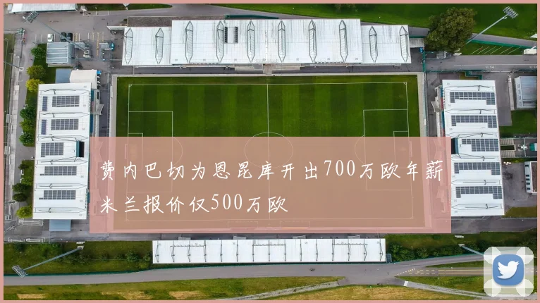 费内巴切为恩昆库开出700万欧年薪米兰报价仅500万欧