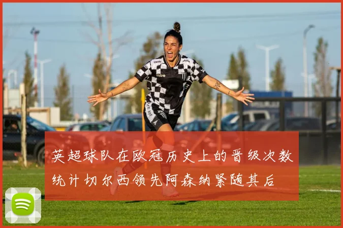 英超球队在欧冠历史上的晋级次数统计切尔西领先阿森纳紧随其后