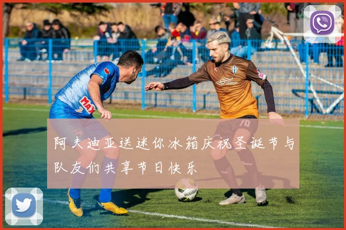 阿夫迪亚送迷你冰箱庆祝圣诞节与队友们共享节日快乐