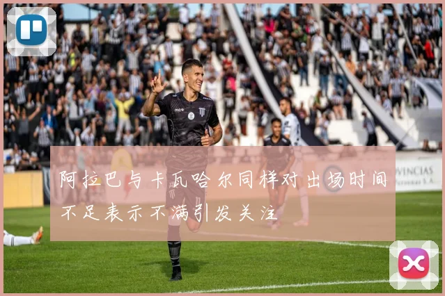 阿拉巴与卡瓦哈尔同样对出场时间不足表示不满引发关注