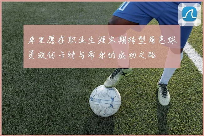 库里愿在职业生涯末期转型角色球员效仿卡特与希尔的成功之路