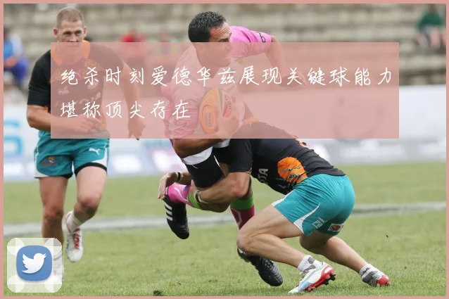 绝杀时刻爱德华兹展现关键球能力堪称顶尖存在