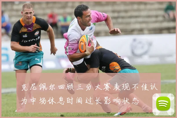 克尼佩尔回顾三分大赛表现不佳认为中场休息时间过长影响状态