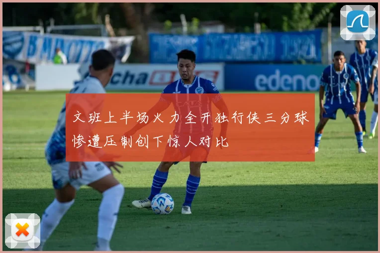 文班上半场火力全开独行侠三分球惨遭压制创下惊人对比