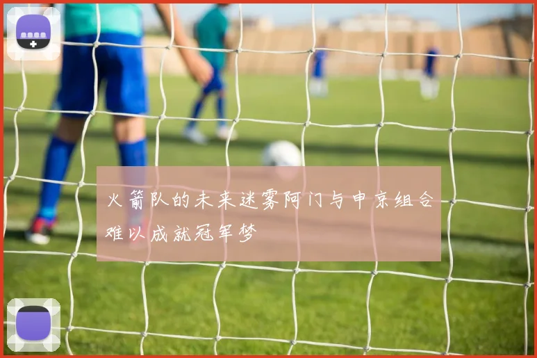 火箭队的未来迷雾阿门与申京组合难以成就冠军梦