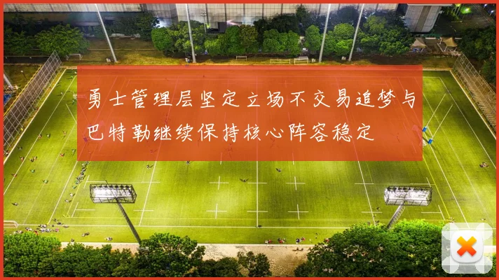 勇士管理层坚定立场不交易追梦与巴特勒继续保持核心阵容稳定