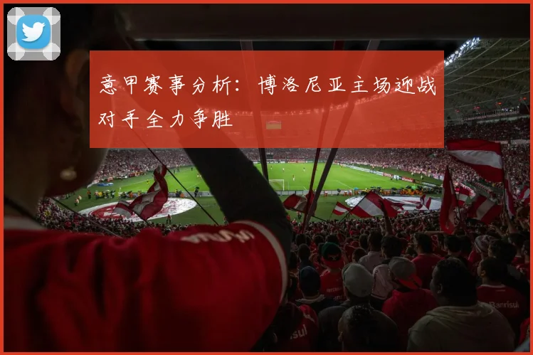 意甲赛事分析：博洛尼亚主场迎战对手全力争胜