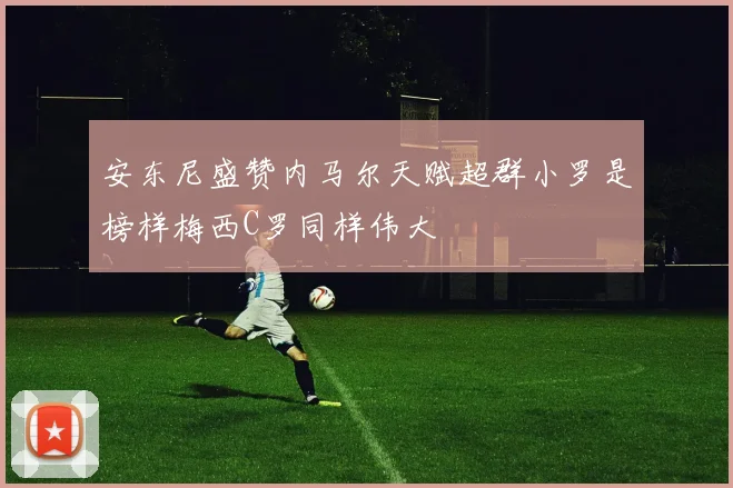安东尼盛赞内马尔天赋超群小罗是榜样梅西C罗同样伟大