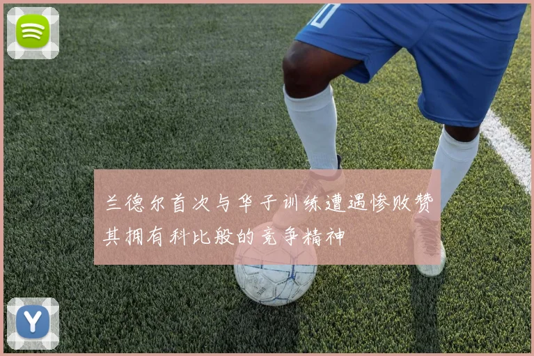 兰德尔首次与华子训练遭遇惨败赞其拥有科比般的竞争精神