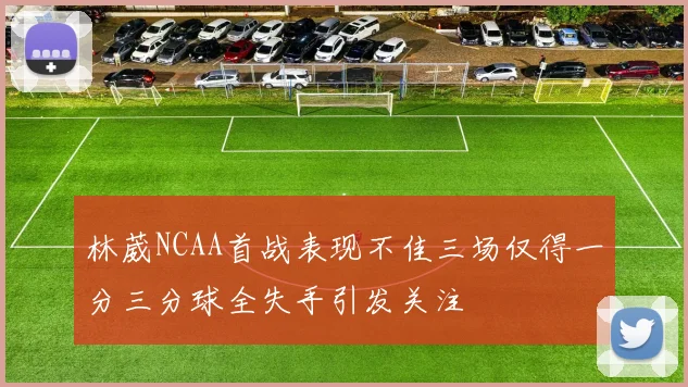 林葳NCAA首战表现不佳三场仅得一分三分球全失手引发关注