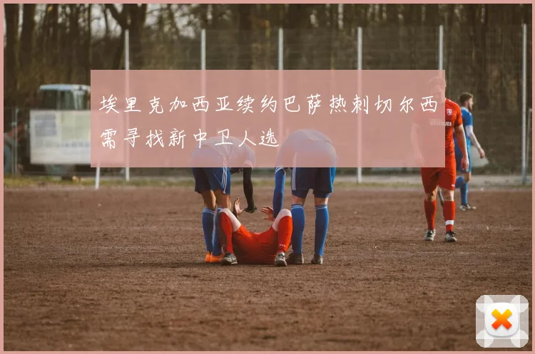 埃里克加西亚续约巴萨热刺切尔西需寻找新中卫人选