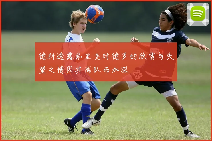 德科透露弗里克对德罗的欣赏与失望之情因其离队而加深