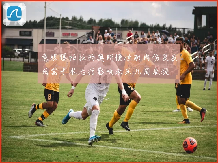 意媒曝帕拉西奥斯慢性肌肉伤复发或需手术治疗影响未来几周表现