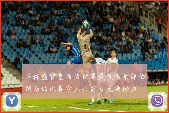 马林盛赞皇马为世界最佳俱乐部伯纳乌的比赛令人兴奋与充满动力